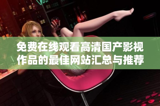 免費在線觀看高清國產(chǎn)影視作品的最佳網(wǎng)站匯總與推薦