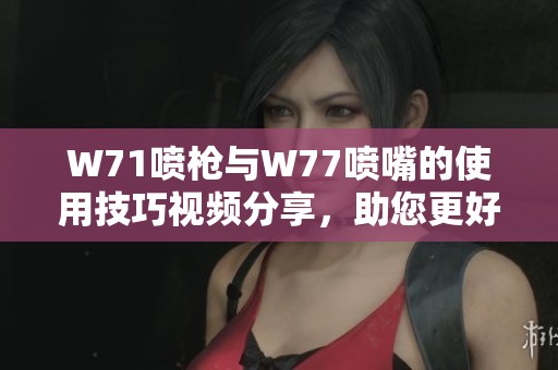 W71噴槍與W77噴嘴的使用技巧視頻分享，助您更好掌握噴涂技術(shù)