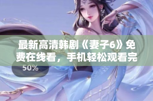 最新高清韓劇《妻子6》免費(fèi)在線看，手機(jī)輕松觀看完整版內(nèi)容！