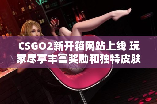 CSGO2新開箱網(wǎng)站上線 玩家盡享豐富獎(jiǎng)勵(lì)和獨(dú)特皮膚體驗(yàn)