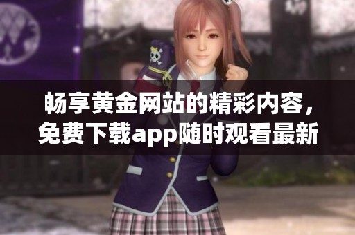 暢享黃金網(wǎng)站的精彩內(nèi)容，免費(fèi)下載app隨時(shí)觀看最新資源