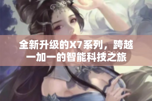 全新升級的X7系列，跨越一加一的智能科技之旅