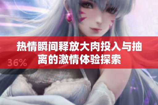 熱情瞬間釋放大肉投入與抽離的激情體驗(yàn)探索