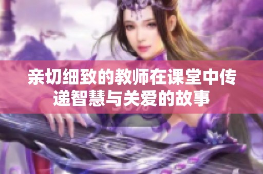 親切細(xì)致的教師在課堂中傳遞智慧與關(guān)愛的故事