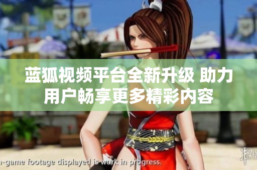 藍(lán)狐視頻平臺(tái)全新升級(jí) 助力用戶暢享更多精彩內(nèi)容