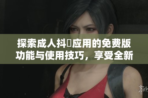 探索成人抖抈應用的免費版功能與使用技巧，享受全新體驗