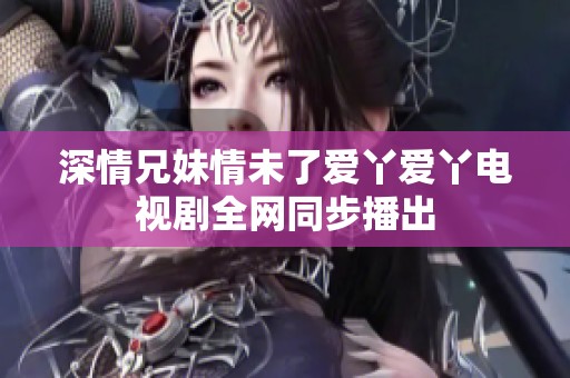 深情兄妹情未了愛(ài)丫愛(ài)丫電視劇全網(wǎng)同步播出