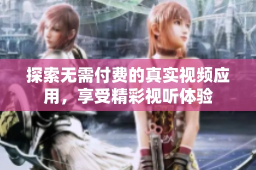 探索無(wú)需付費(fèi)的真實(shí)視頻應(yīng)用，享受精彩視聽(tīng)體驗(yàn)
