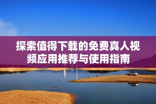 探索值得下載的免費真人視頻應(yīng)用推薦與使用指南
