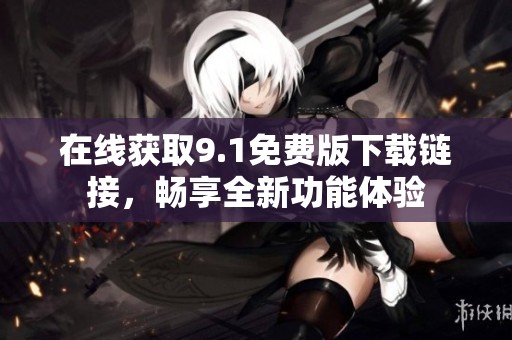 在線獲取9.1免費(fèi)版下載鏈接，暢享全新功能體驗(yàn)