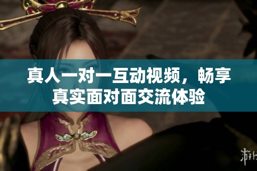 真人一對一互動(dòng)視頻，暢享真實(shí)面對面交流體驗(yàn)