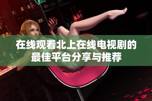 在線觀看北上在線電視劇的最佳平臺分享與推薦
