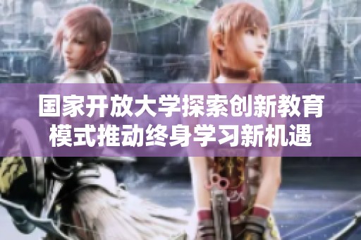 國家開放大學探索創(chuàng)新教育模式推動終身學習新機遇