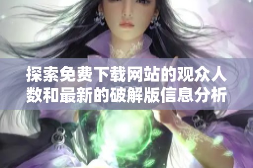 探索免費(fèi)下載網(wǎng)站的觀眾人數(shù)和最新的破解版信息分析
