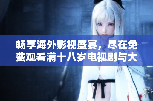 暢享海外影視盛宴，盡在免費觀看滿十八歲電視劇與大片的世界