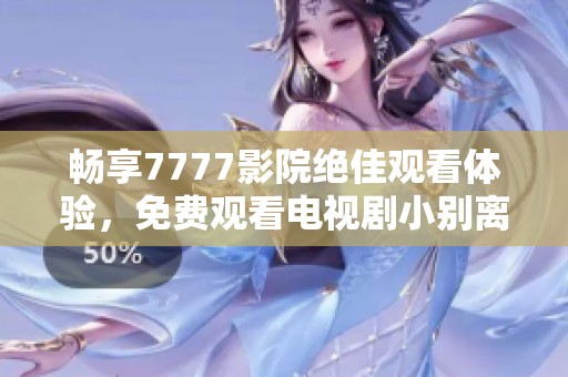 暢享7777影院絕佳觀看體驗，免費觀看電視劇小別離精彩劇情