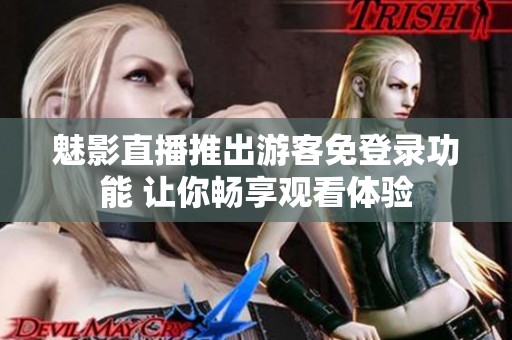 魅影直播推出游客免登錄功能 讓你暢享觀看體驗