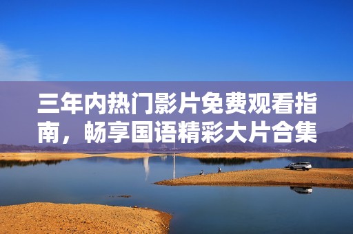 三年內(nèi)熱門影片免費(fèi)觀看指南，暢享國(guó)語(yǔ)精彩大片合集