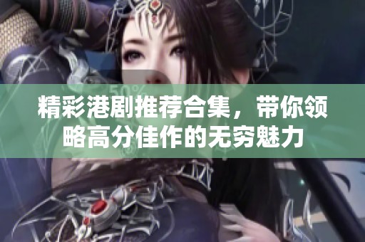 精彩港劇推薦合集，帶你領(lǐng)略高分佳作的無窮魅力