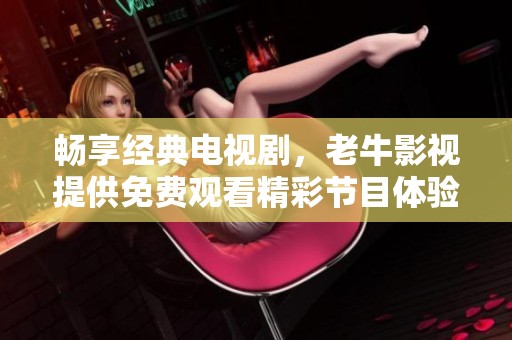 暢享經(jīng)典電視劇，老牛影視提供免費觀看精彩節(jié)目體驗