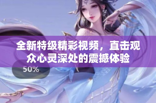 全新特級精彩視頻，直擊觀眾心靈深處的震撼體驗