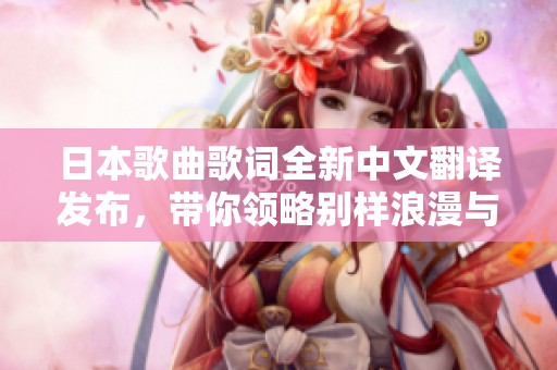 日本歌曲歌詞全新中文翻譯發(fā)布，帶你領略別樣浪漫與情感世界