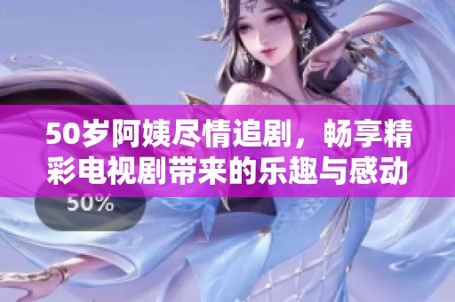 50歲阿姨盡情追劇，暢享精彩電視劇帶來的樂趣與感動(dòng)