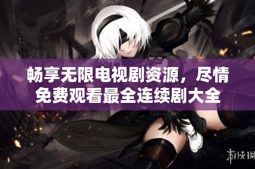 暢享無限電視劇資源，盡情免費觀看最全連續(xù)劇大全