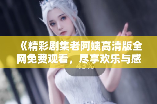 《精彩劇集老阿姨高清版全網(wǎng)免費觀看，盡享歡樂與感動》