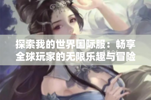 探索我的世界國(guó)際服：暢享全球玩家的無(wú)限樂(lè)趣與冒險(xiǎn)體驗(yàn)