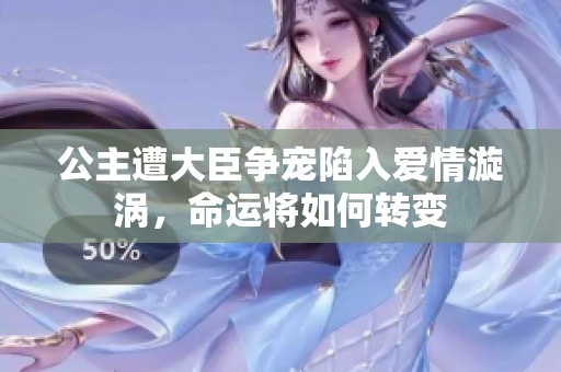 公主遭大臣爭(zhēng)寵陷入愛(ài)情漩渦，命運(yùn)將如何轉(zhuǎn)變