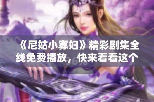 《尼姑小寡婦》精彩劇集全線免費播放，快來看看這個動人故事吧