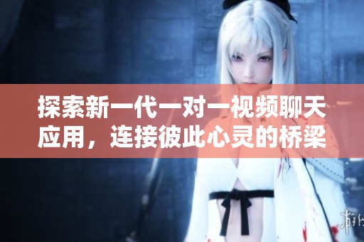 探索新一代一對(duì)一視頻聊天應(yīng)用，連接彼此心靈的橋梁