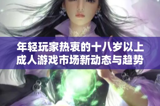 年輕玩家熱衷的十八歲以上成人游戲市場(chǎng)新動(dòng)態(tài)與趨勢(shì)分析