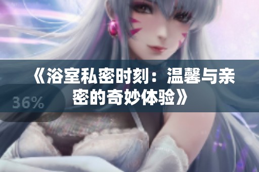 《浴室私密時刻：溫馨與親密的奇妙體驗》