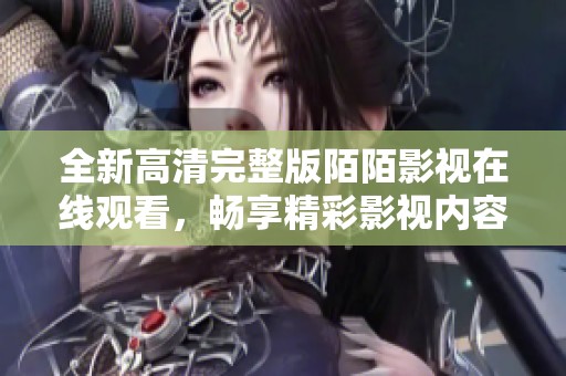 全新高清完整版陌陌影視在線觀看，暢享精彩影視內(nèi)容無(wú)限體驗(yàn)