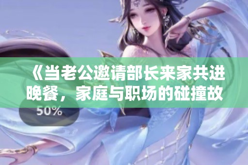 《當(dāng)老公邀請(qǐng)部長(zhǎng)來(lái)家共進(jìn)晚餐，家庭與職場(chǎng)的碰撞故事》