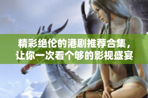 精彩絕倫的港劇推薦合集，讓你一次看個(gè)夠的影視盛宴