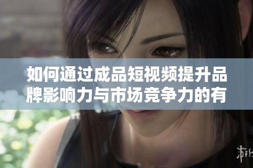 如何通過(guò)成品短視頻提升品牌影響力與市場(chǎng)競(jìng)爭(zhēng)力的有效策略