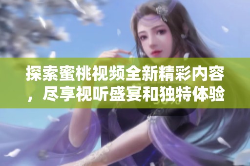 探索蜜桃視頻全新精彩內(nèi)容，盡享視聽(tīng)盛宴和獨(dú)特體驗(yàn)