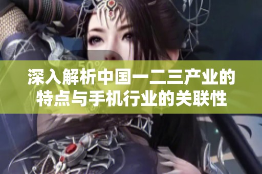 深入解析中國一二三產(chǎn)業(yè)的特點(diǎn)與手機(jī)行業(yè)的關(guān)聯(lián)性 深入解析中國一二三產(chǎn)業(yè)的特點(diǎn)與手機(jī)行業(yè)的關(guān)聯(lián)性