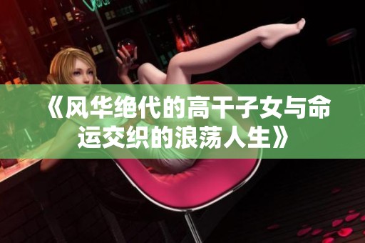 《風(fēng)華絕代的高干子女與命運(yùn)交織的浪蕩人生》