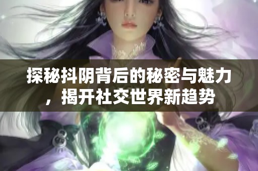 探秘抖陰背后的秘密與魅力，揭開社交世界新趨勢