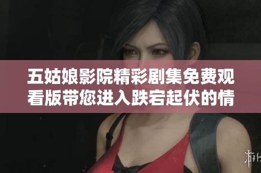 五姑娘影院精彩劇集免費觀看版帶您進入跌宕起伏的情節(jié)世界