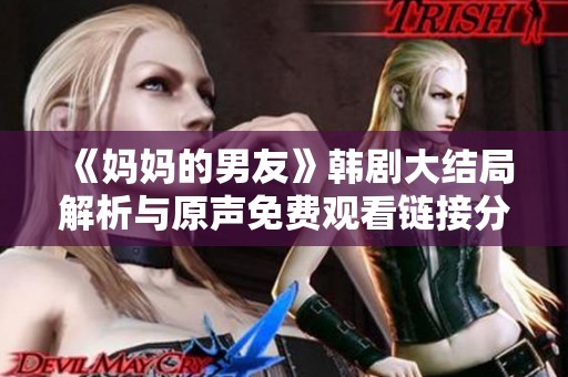 《媽媽的男友》韓劇大結(jié)局解析與原聲免費(fèi)觀看鏈接分享