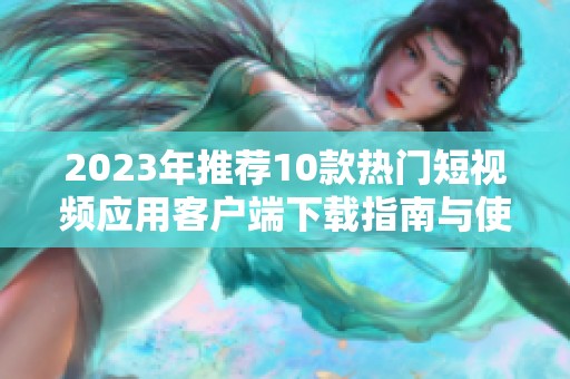 2023年推薦10款熱門短視頻應(yīng)用客戶端下載指南與使用技巧