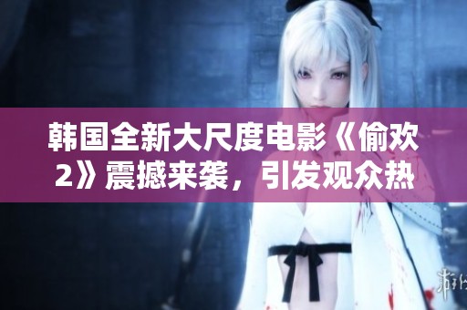 韓國全新大尺度電影《偷歡2》震撼來襲，引發(fā)觀眾熱議與期待