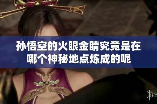 孫悟空的火眼金睛究竟是在哪個(gè)神秘地點(diǎn)煉成的呢
