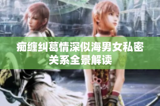 癡纏糾葛情深似海男女私密關(guān)系全景解讀