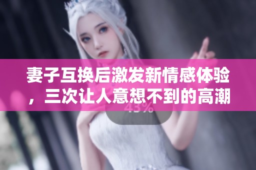 妻子互換后激發(fā)新情感體驗(yàn)，三次讓人意想不到的高潮時(shí)刻